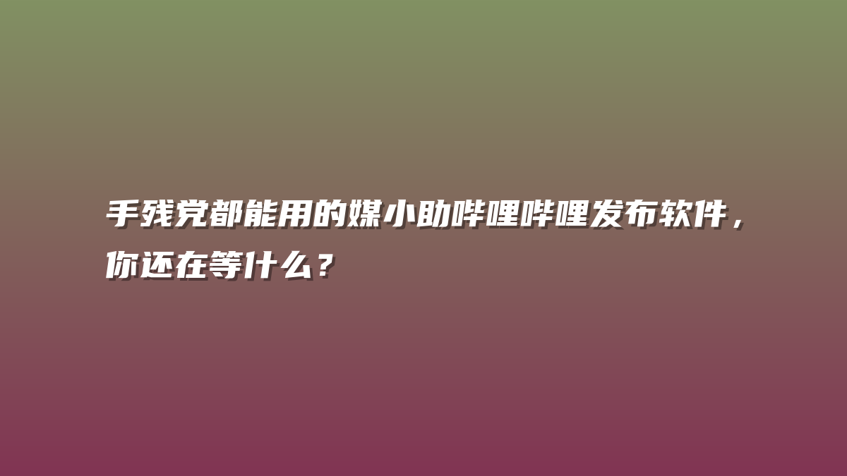 手残党都能用的媒小助哔哩哔哩发布软件，你还在等什么？