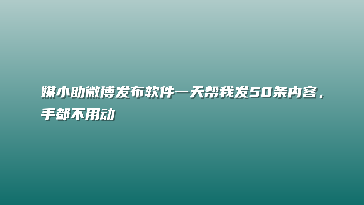 媒小助微博发布软件一天帮我发50条内容，手都不用动