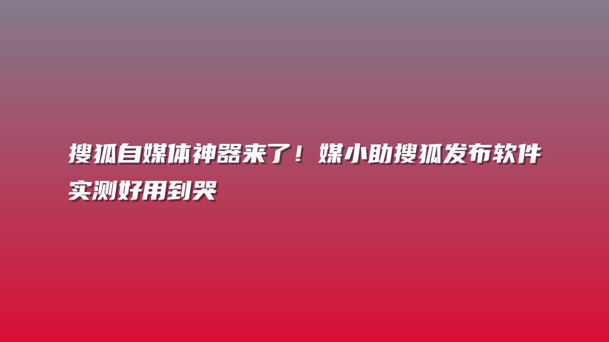 搜狐自媒体神器来了！媒小助搜狐发布软件实测好用到哭