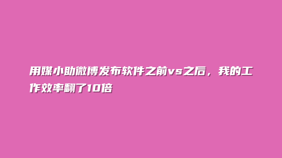 用媒小助微博发布软件之前vs之后，我的工作效率翻了10倍