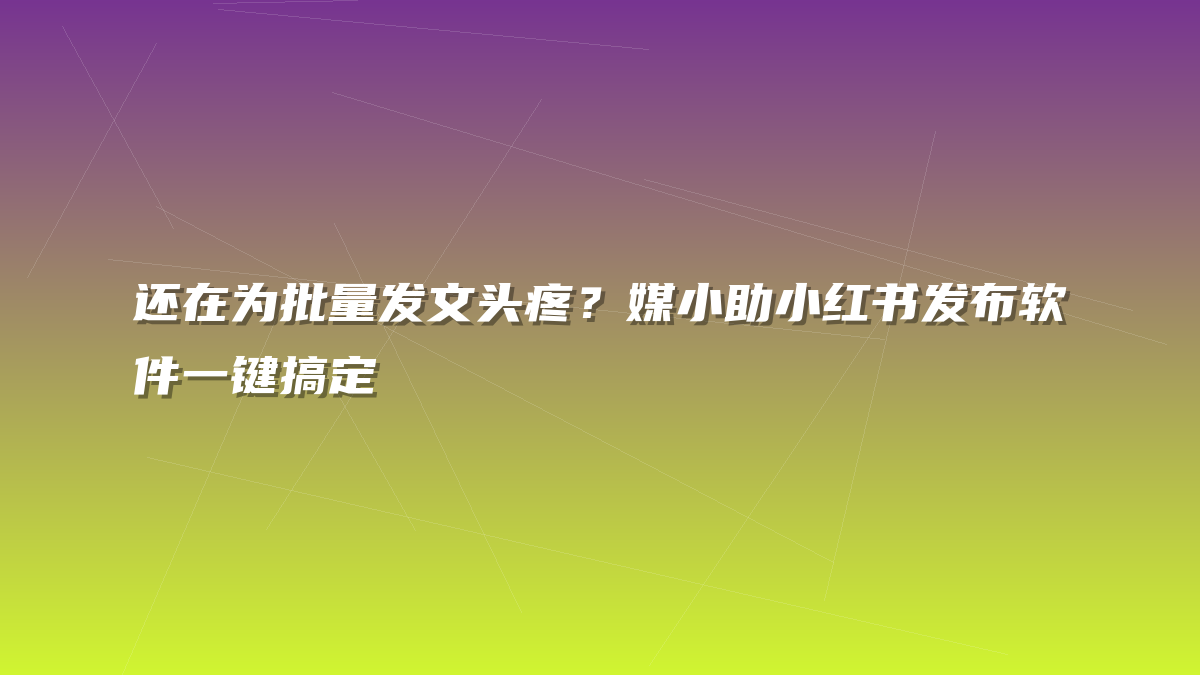 还在为批量发文头疼？媒小助小红书发布软件一键搞定
