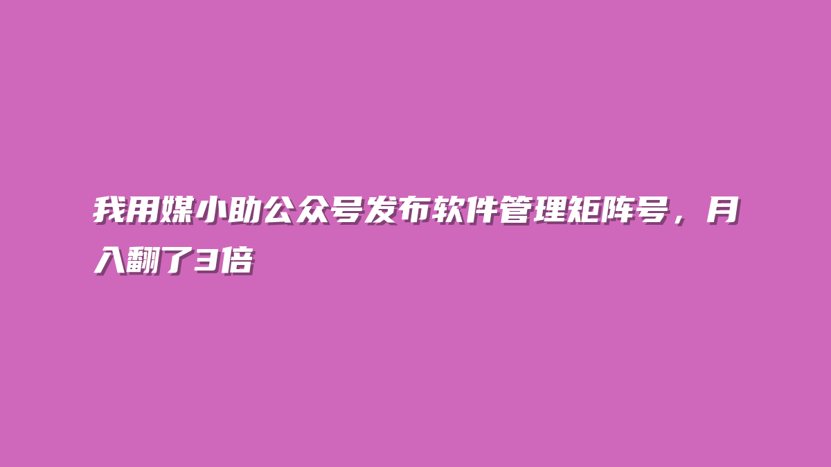 我用媒小助公众号发布软件管理矩阵号，月入翻了3倍