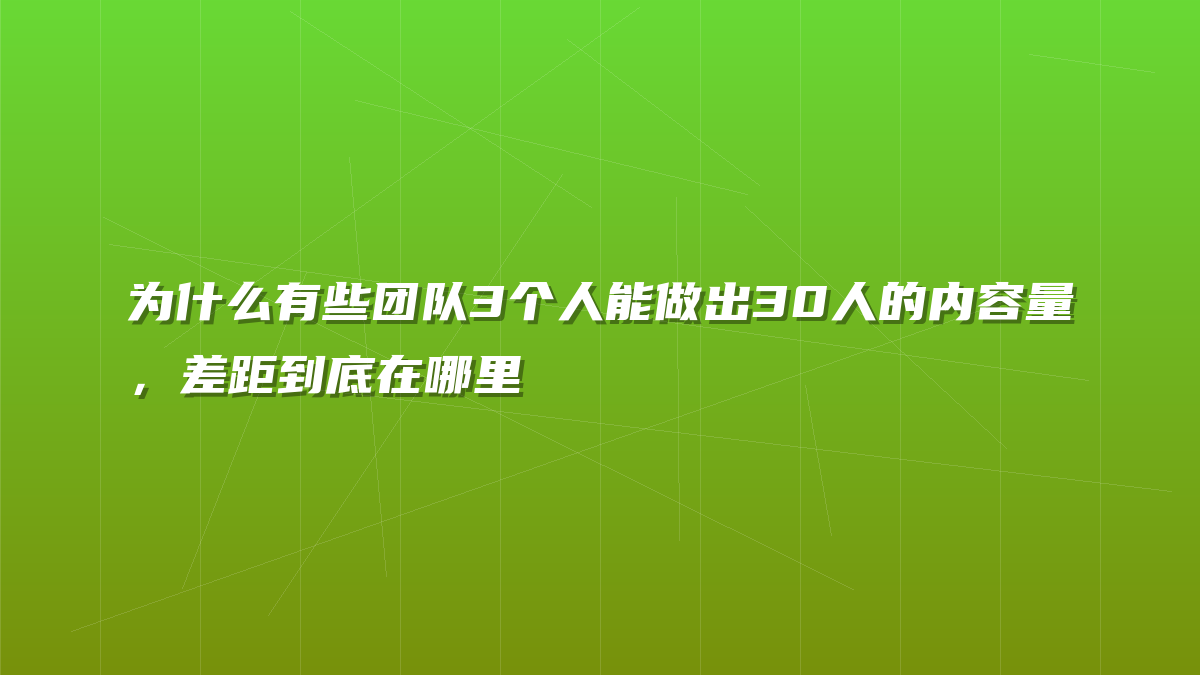 为什么有些团队3个人能做出30人的内容量，差距到底在哪里