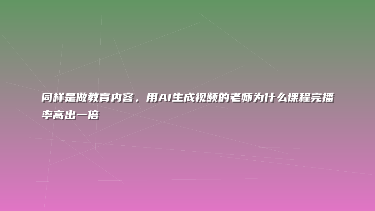 同样是做教育内容，用AI生成视频的老师为什么课程完播率高出一倍