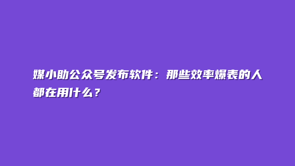 媒小助公众号发布软件：那些效率爆表的人都在用什么？