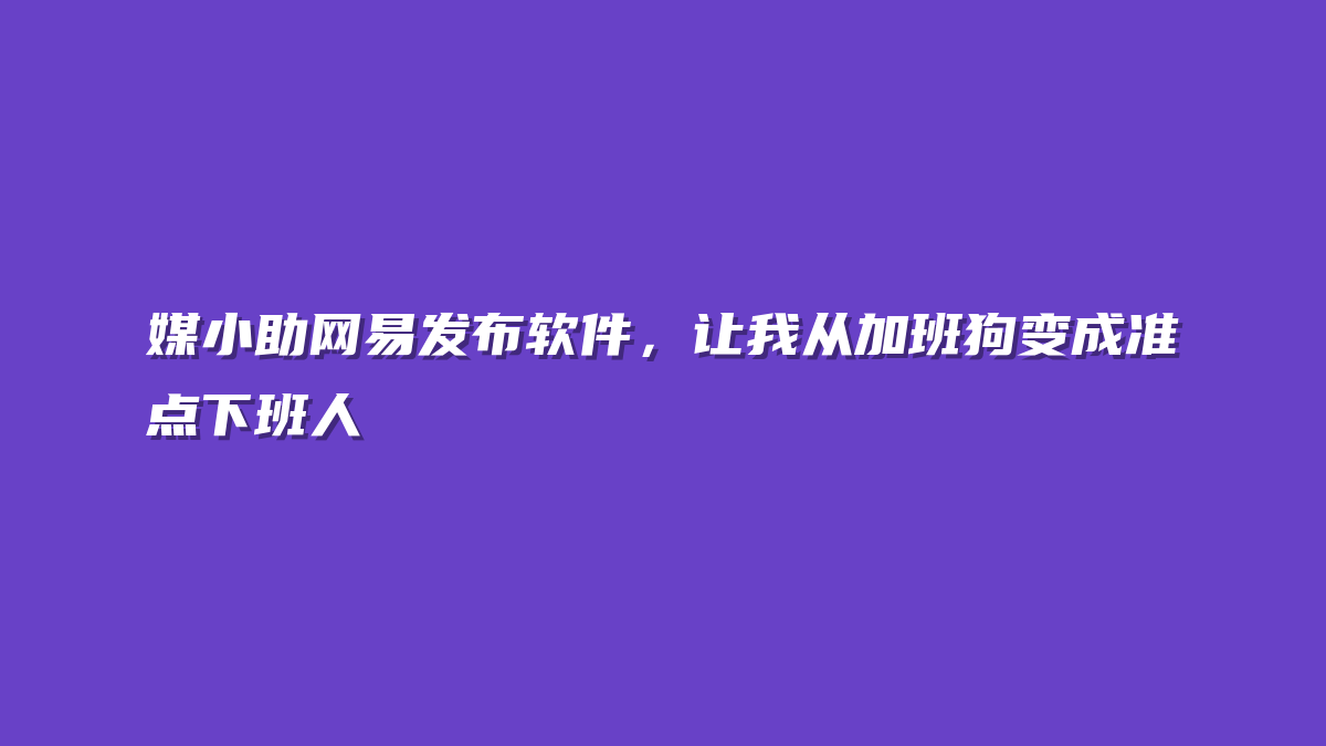 媒小助网易发布软件，让我从加班狗变成准点下班人