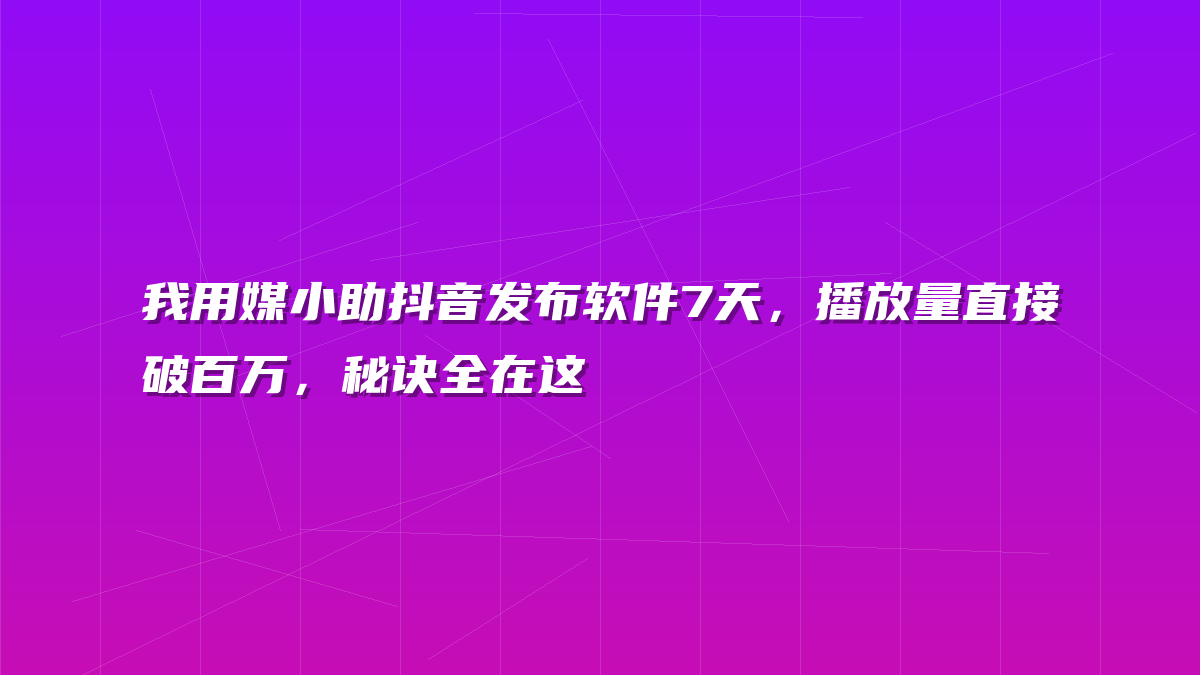 我用媒小助抖音发布软件7天，播放量直接破百万，秘诀全在这