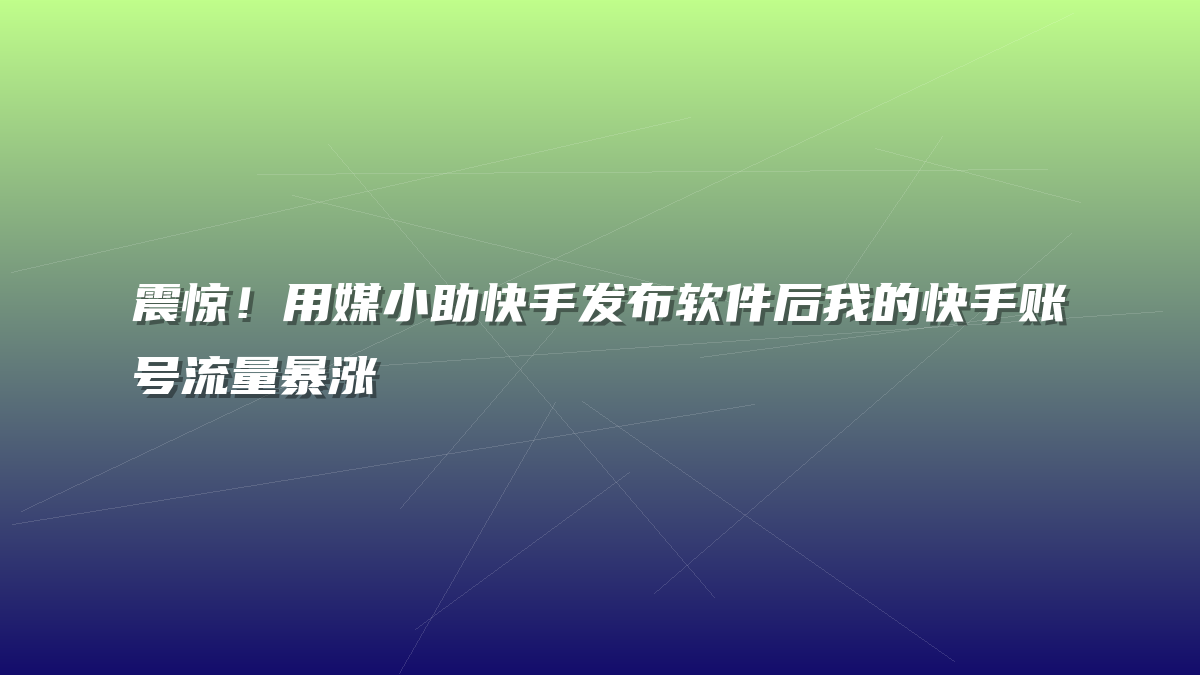 震惊！用媒小助快手发布软件后我的快手账号流量暴涨