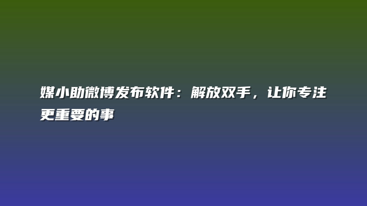 媒小助微博发布软件：解放双手，让你专注更重要的事