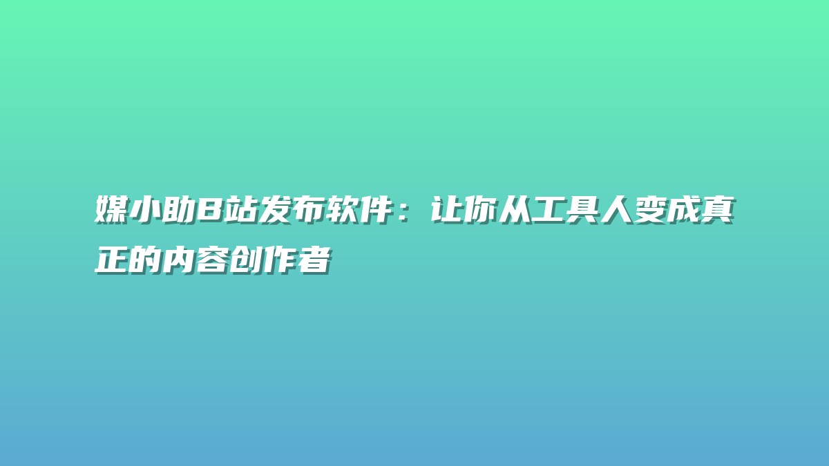 媒小助B站发布软件：让你从工具人变成真正的内容创作者