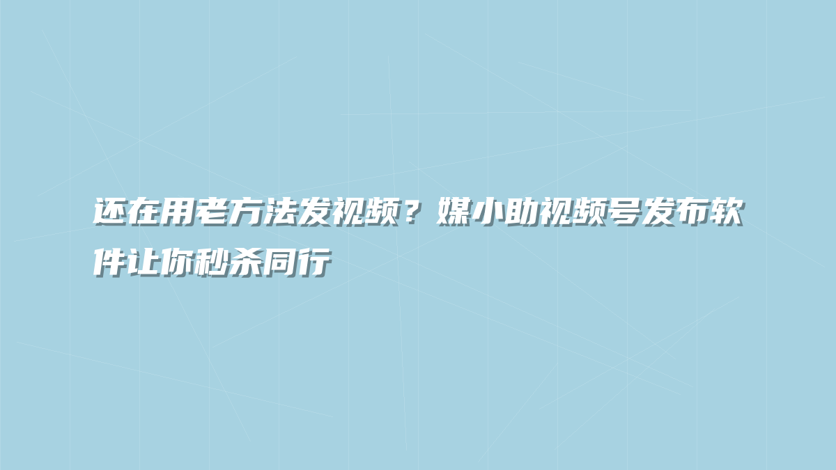 还在用老方法发视频？媒小助视频号发布软件让你秒杀同行