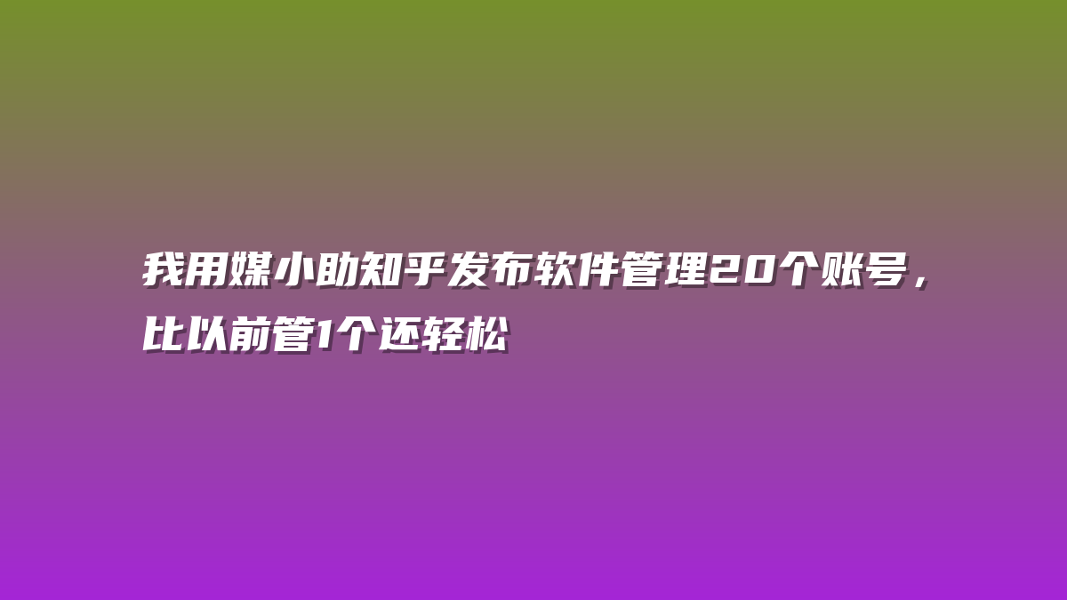 我用媒小助知乎发布软件管理20个账号，比以前管1个还轻松