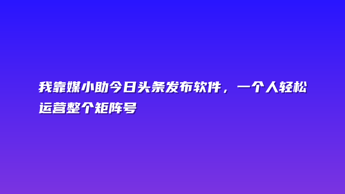 我靠媒小助今日头条发布软件，一个人轻松运营整个矩阵号