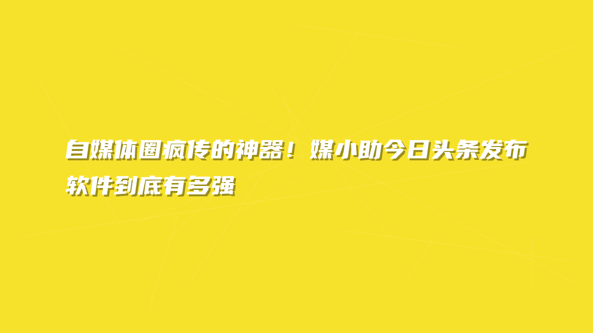 自媒体圈疯传的神器！媒小助今日头条发布软件到底有多强