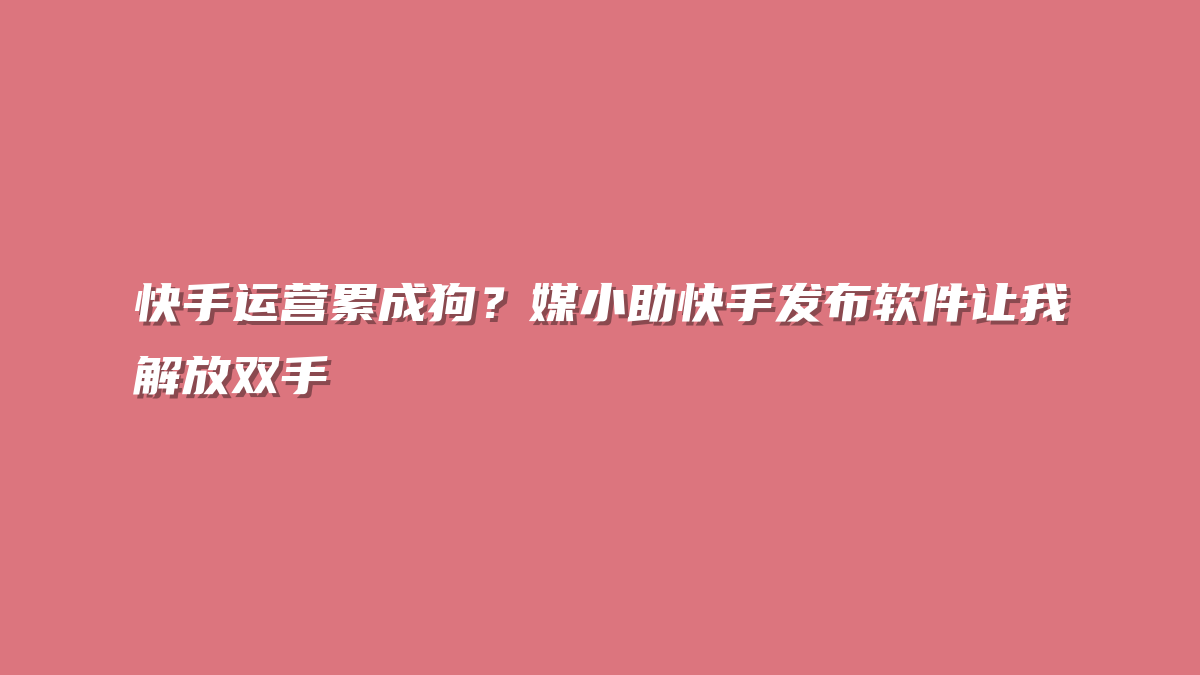 快手运营累成狗？媒小助快手发布软件让我解放双手