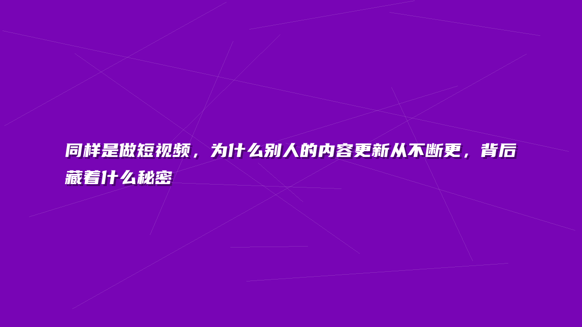 同样是做短视频，为什么别人的内容更新从不断更，背后藏着什么秘密