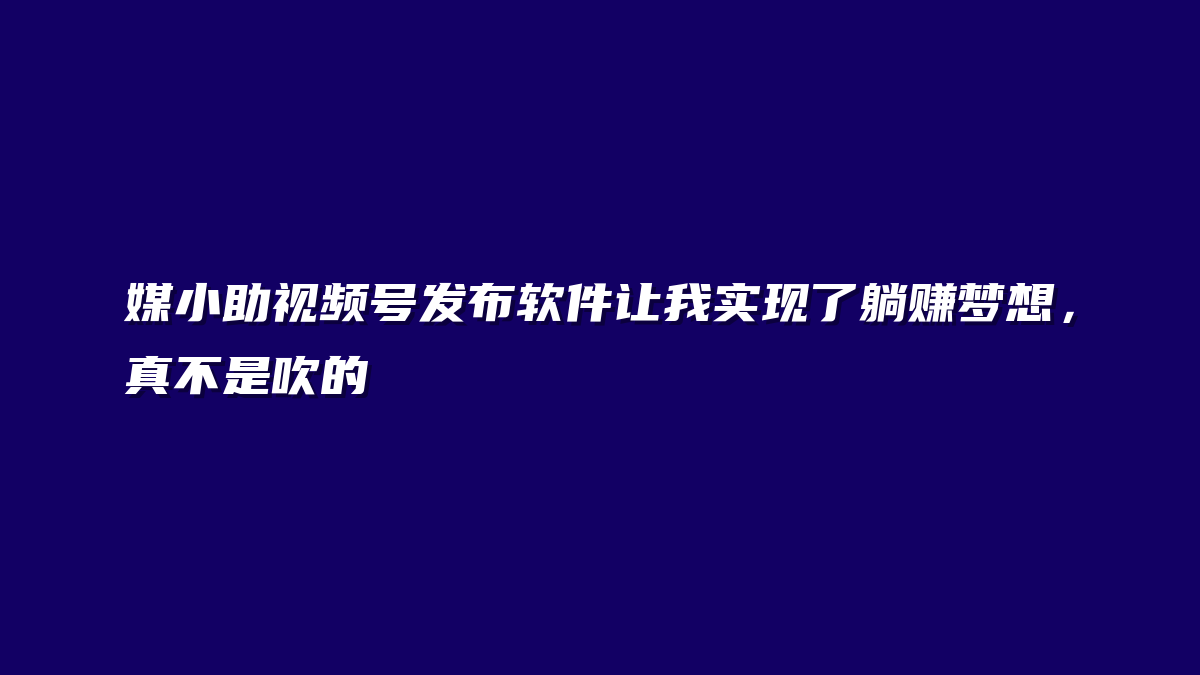 媒小助视频号发布软件让我实现了躺赚梦想，真不是吹的