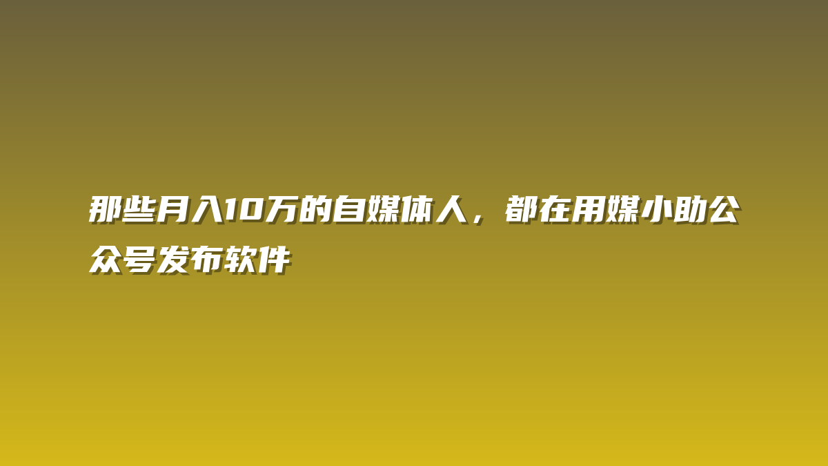 那些月入10万的自媒体人，都在用媒小助公众号发布软件