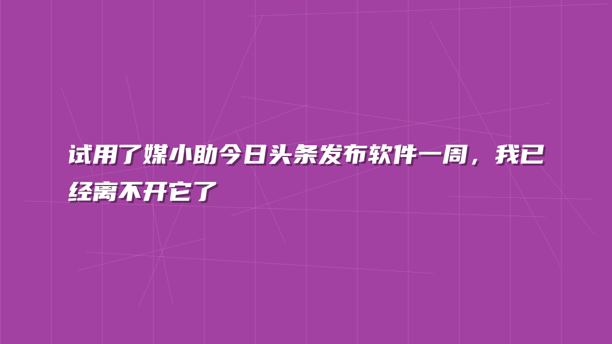 试用了媒小助今日头条发布软件一周，我已经离不开它了