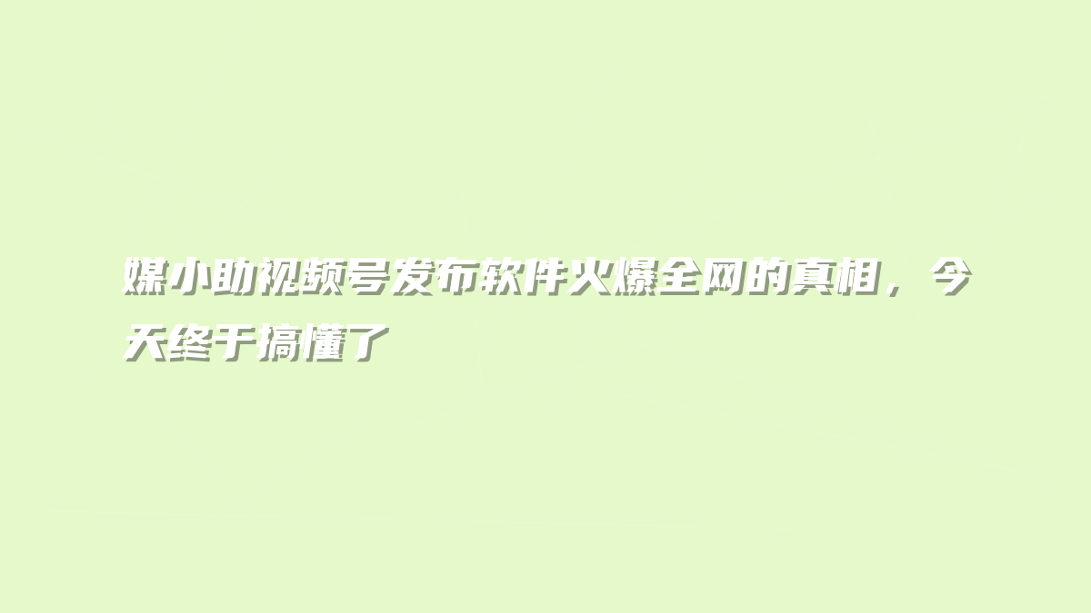 媒小助视频号发布软件火爆全网的真相，今天终于搞懂了