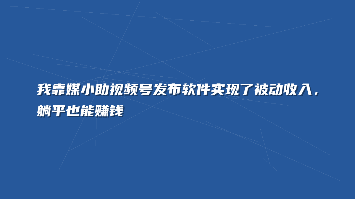 我靠媒小助视频号发布软件实现了被动收入，躺平也能赚钱