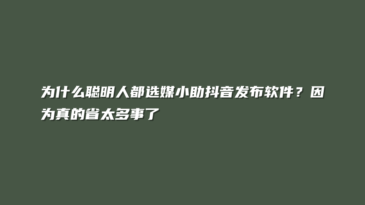 为什么聪明人都选媒小助抖音发布软件？因为真的省太多事了