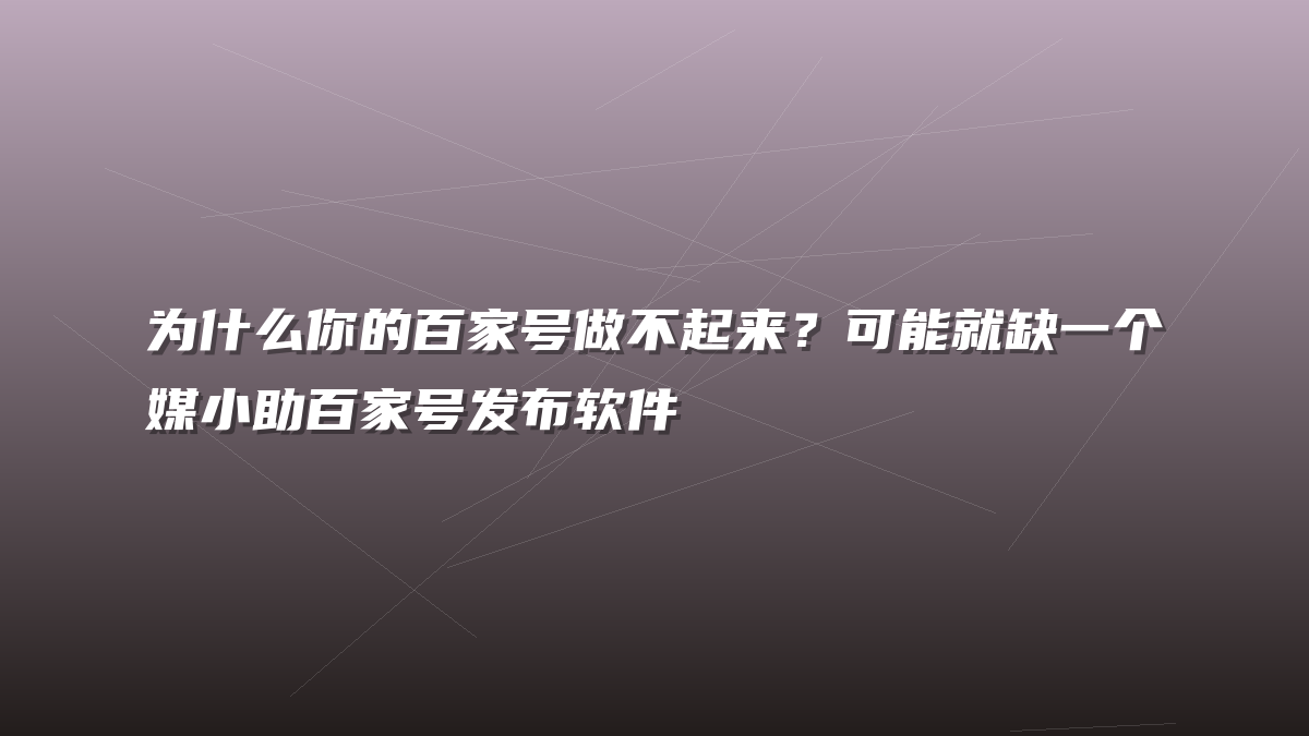 为什么你的百家号做不起来？可能就缺一个媒小助百家号发布软件