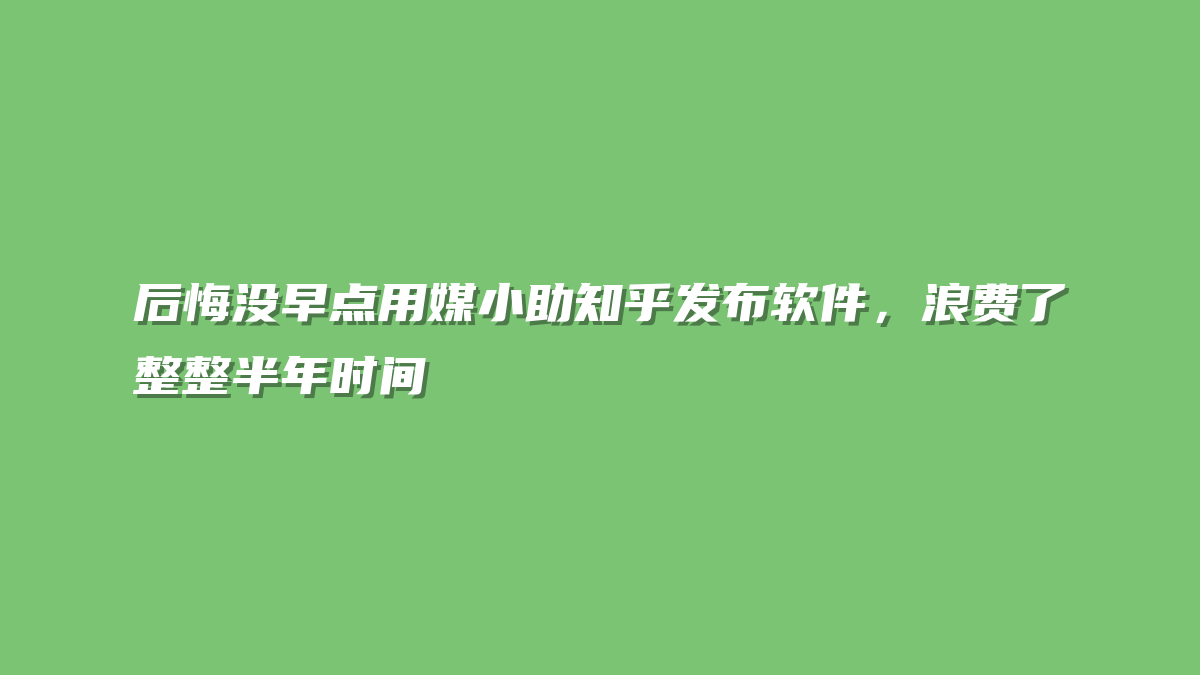 后悔没早点用媒小助知乎发布软件，浪费了整整半年时间