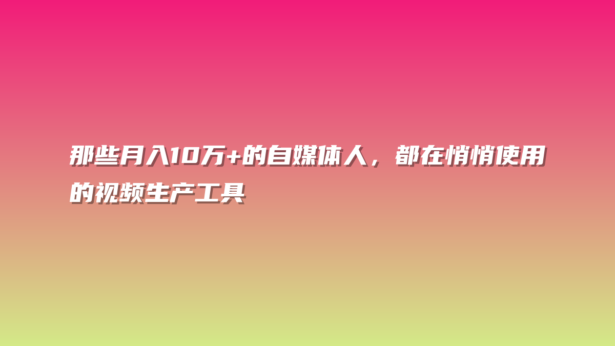 那些月入10万+的自媒体人，都在悄悄使用的视频生产工具