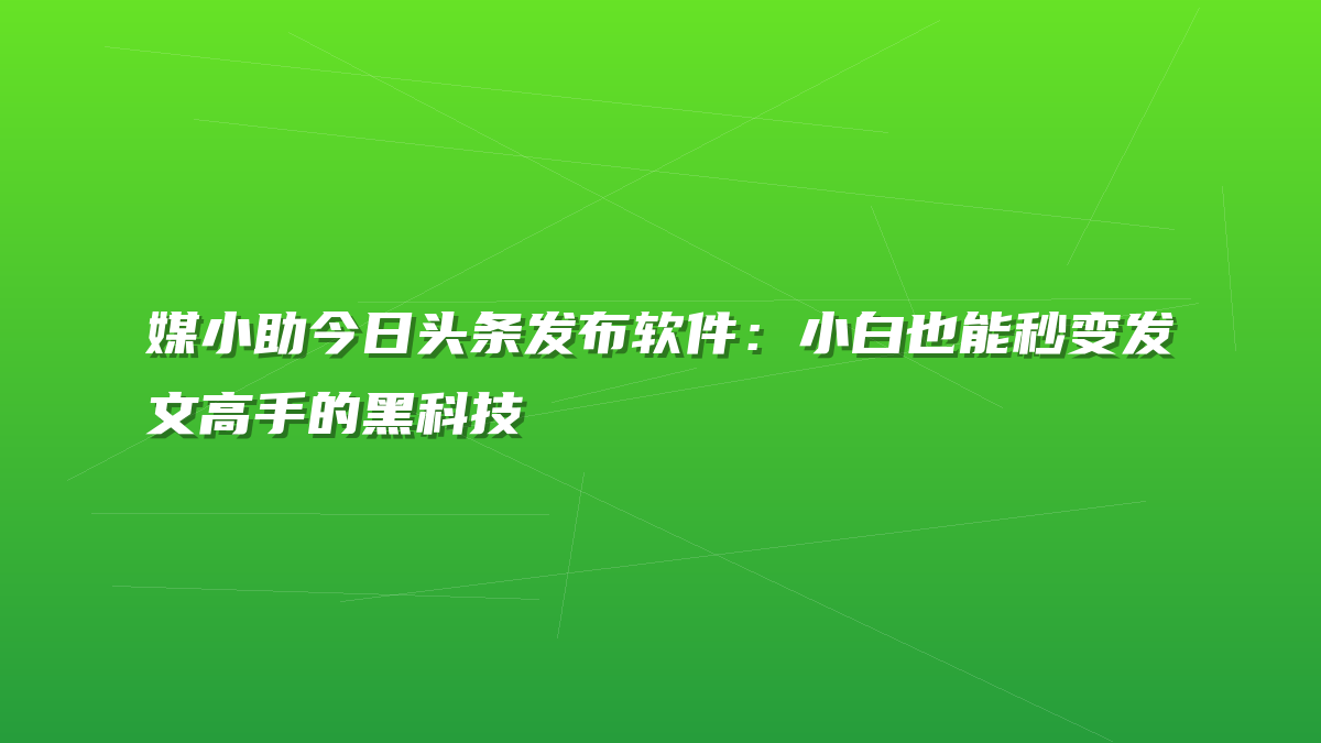 媒小助今日头条发布软件：小白也能秒变发文高手的黑科技