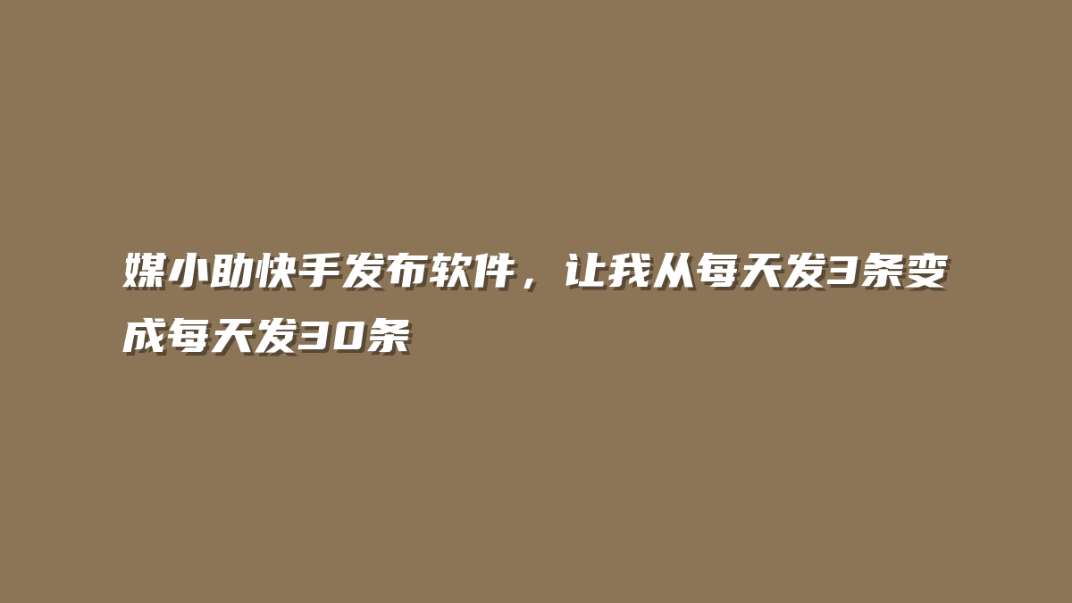 媒小助快手发布软件，让我从每天发3条变成每天发30条