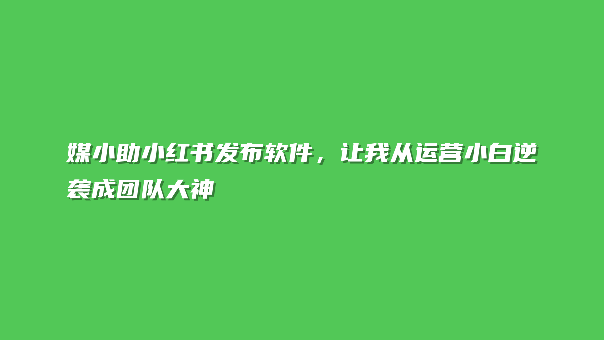 媒小助小红书发布软件，让我从运营小白逆袭成团队大神