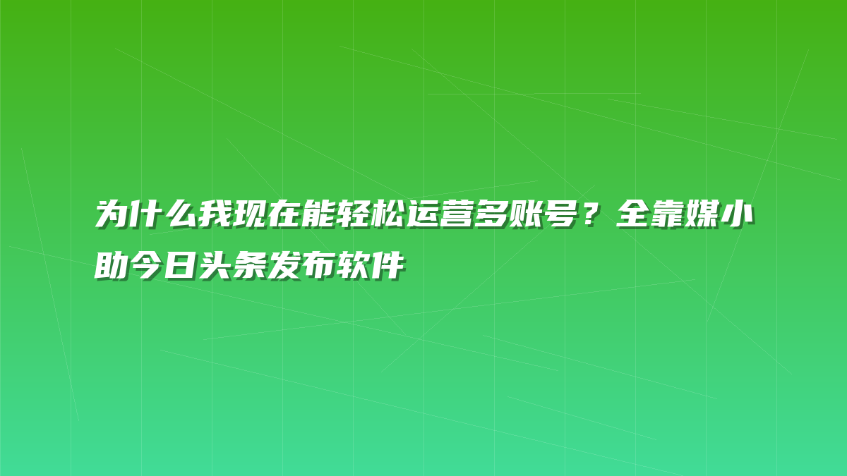 为什么我现在能轻松运营多账号？全靠媒小助今日头条发布软件