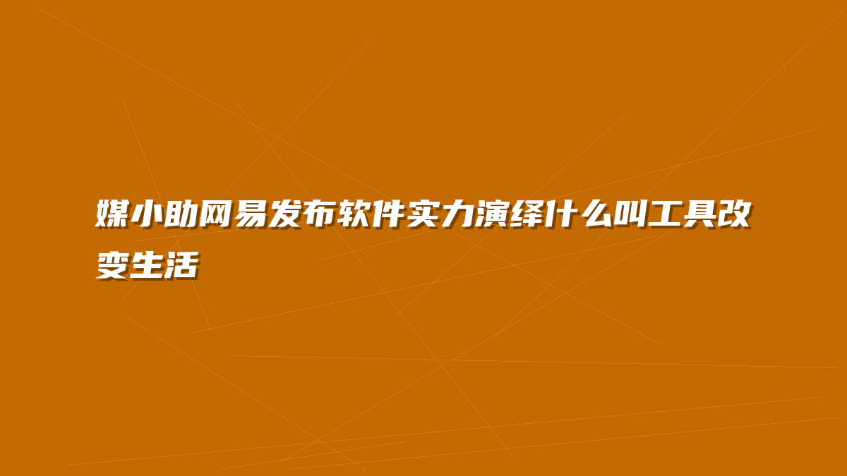 媒小助网易发布软件实力演绎什么叫工具改变生活