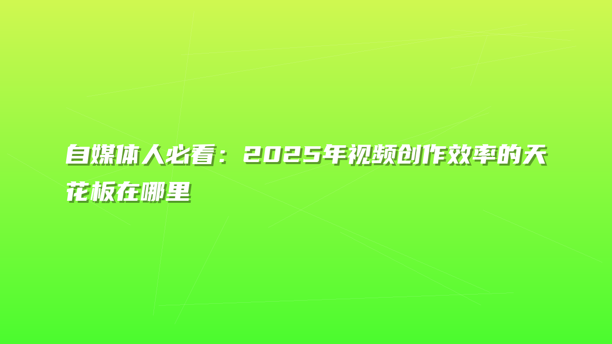 自媒体人必看：2025年视频创作效率的天花板在哪里