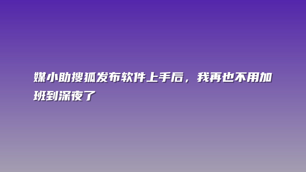 媒小助搜狐发布软件上手后，我再也不用加班到深夜了