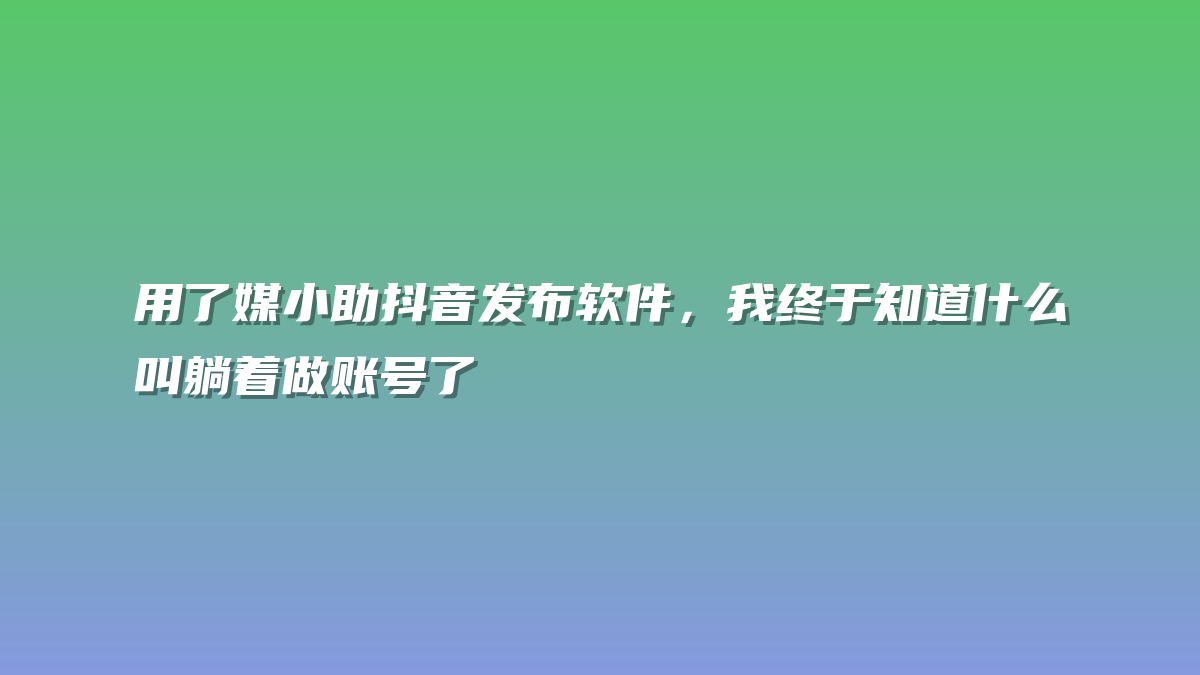 用了媒小助抖音发布软件，我终于知道什么叫躺着做账号了