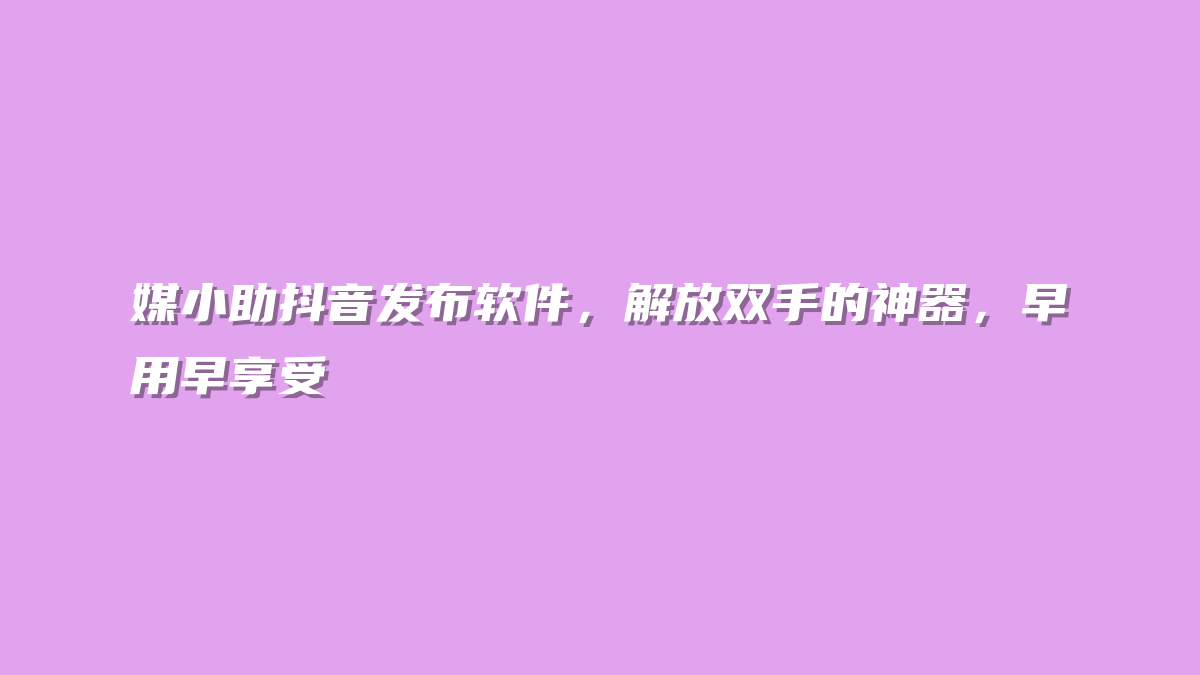 媒小助抖音发布软件，解放双手的神器，早用早享受