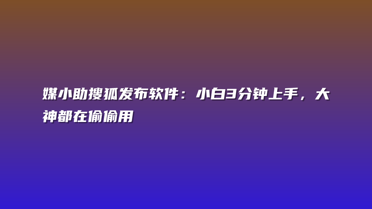媒小助搜狐发布软件：小白3分钟上手，大神都在偷偷用