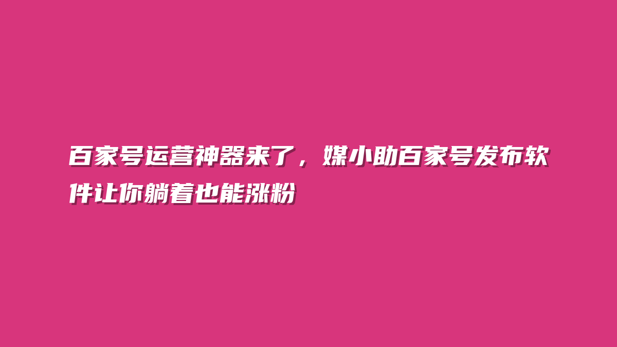 百家号运营神器来了，媒小助百家号发布软件让你躺着也能涨粉