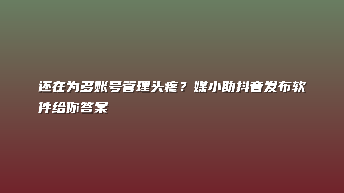 还在为多账号管理头疼？媒小助抖音发布软件给你答案