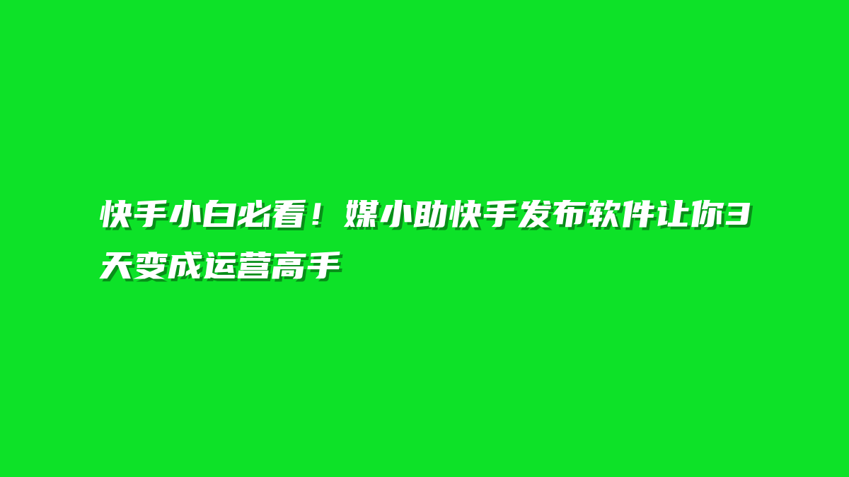快手小白必看！媒小助快手发布软件让你3天变成运营高手