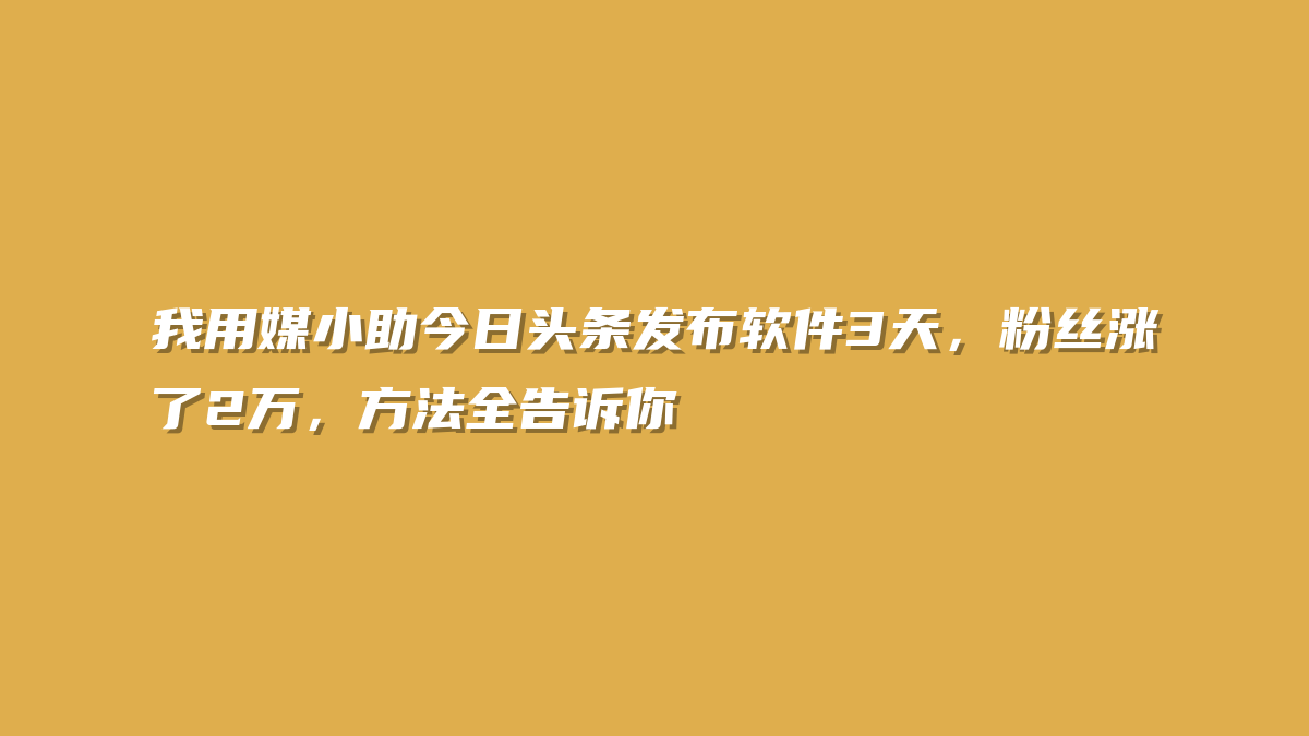 我用媒小助今日头条发布软件3天，粉丝涨了2万，方法全告诉你