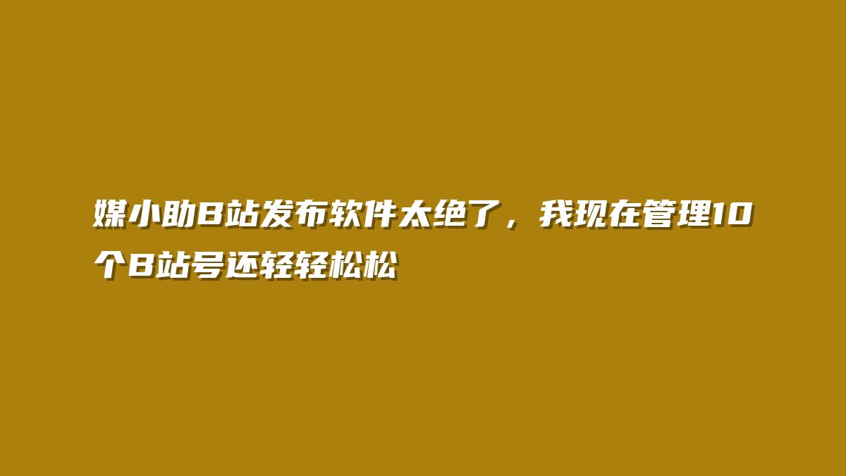 媒小助B站发布软件太绝了，我现在管理10个B站号还轻轻松松