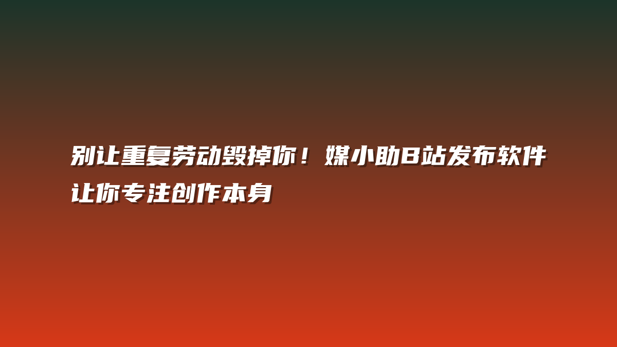 别让重复劳动毁掉你！媒小助B站发布软件让你专注创作本身