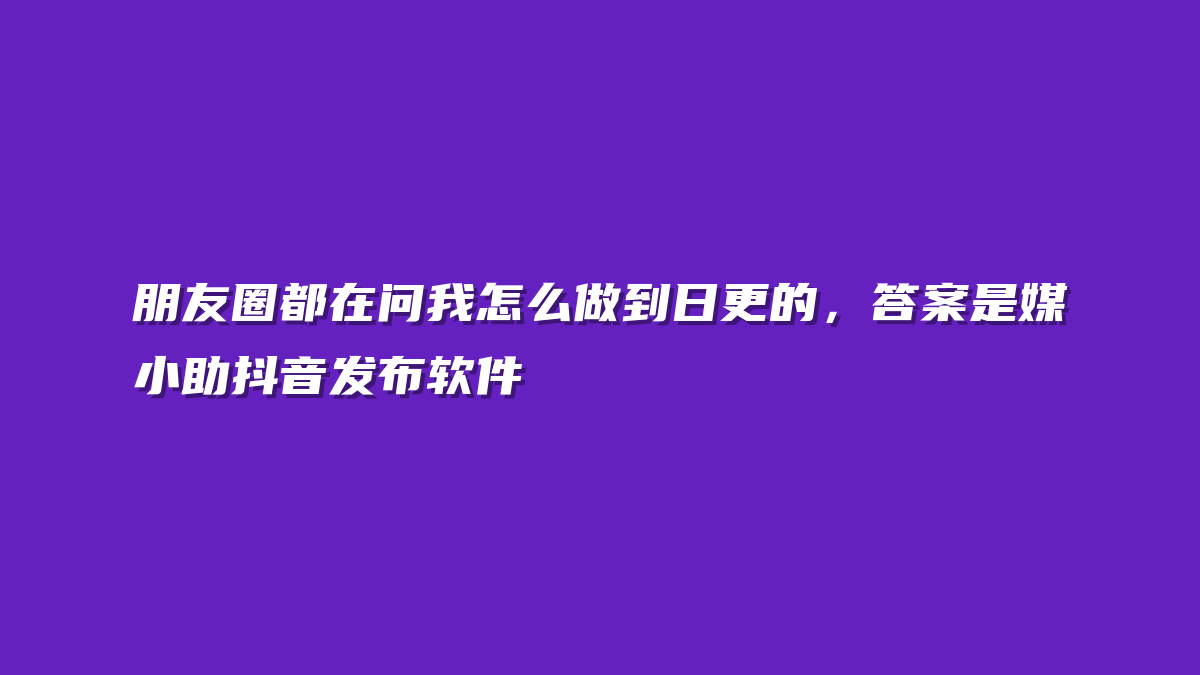 朋友圈都在问我怎么做到日更的，答案是媒小助抖音发布软件