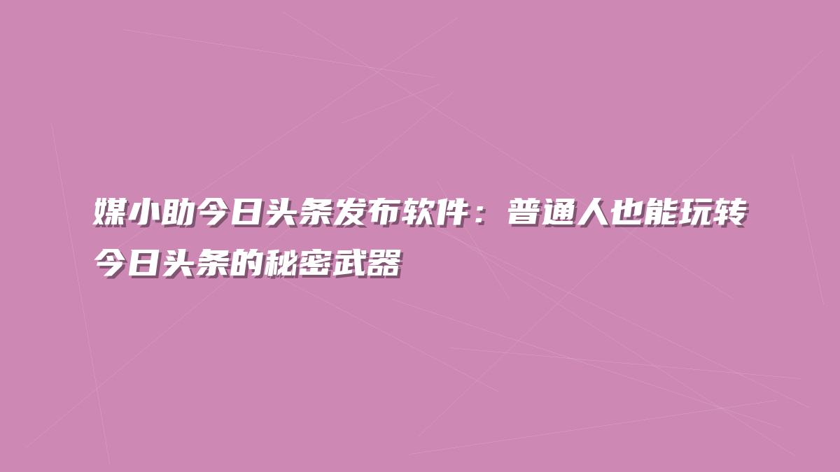 媒小助今日头条发布软件：普通人也能玩转今日头条的秘密武器