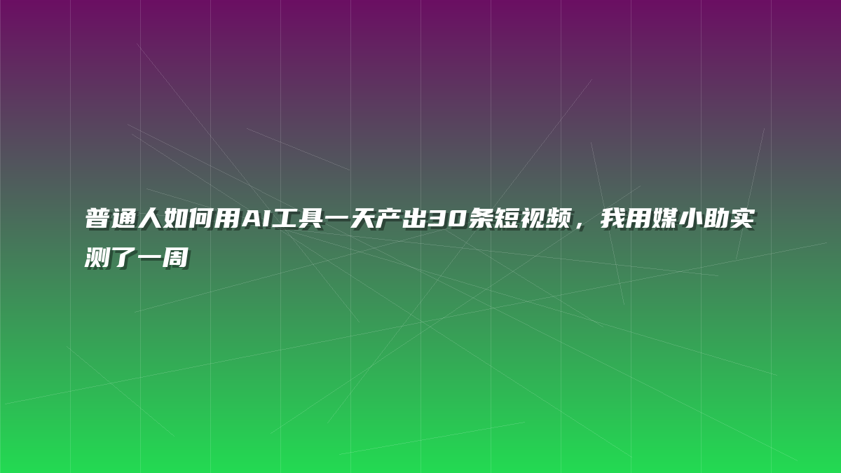 普通人如何用AI工具一天产出30条短视频，我用媒小助实测了一周