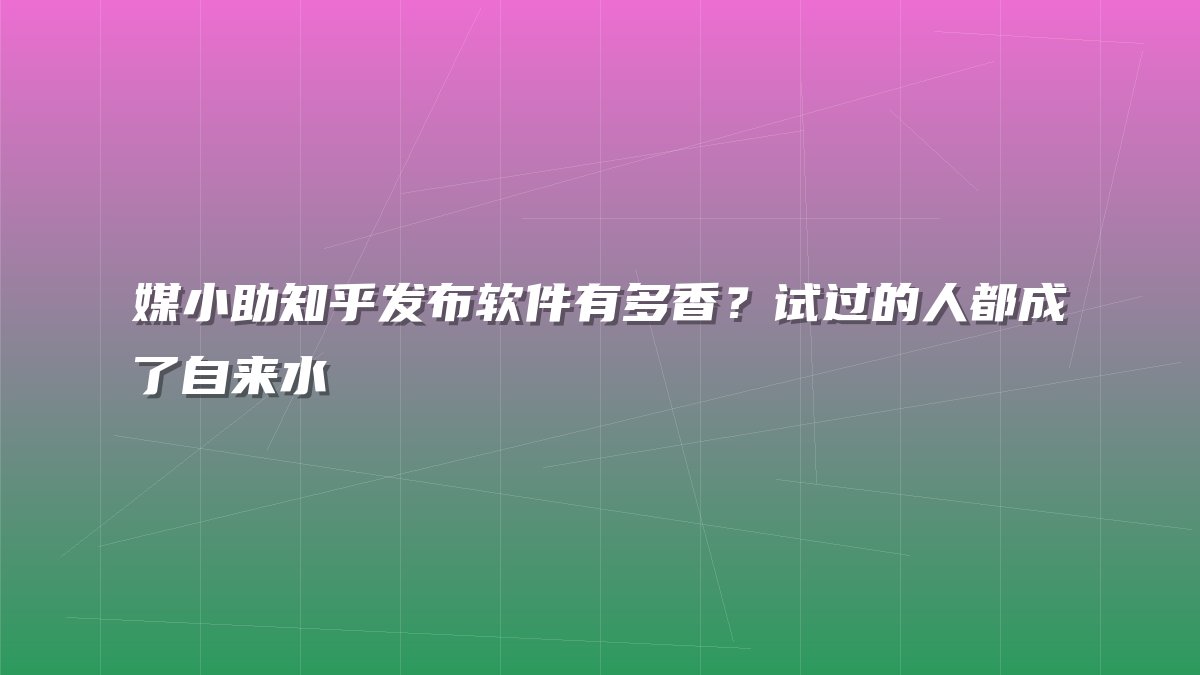 媒小助知乎发布软件有多香？试过的人都成了自来水