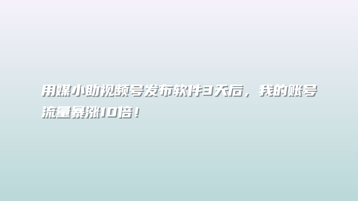 用媒小助视频号发布软件3天后，我的账号流量暴涨10倍！